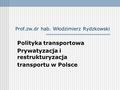 Prof.zw.dr hab. Włodzimierz Rydzkowski Polityka transportowa Prywatyzacja i restrukturyzacja transportu w Polsce.
