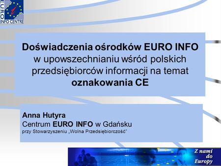 Doświadczenia ośrodków EURO INFO w upowszechnianiu wśród polskich przedsiębiorców informacji na temat oznakowania CE Anna Hutyra Centrum EURO INFO w Gdańsku.