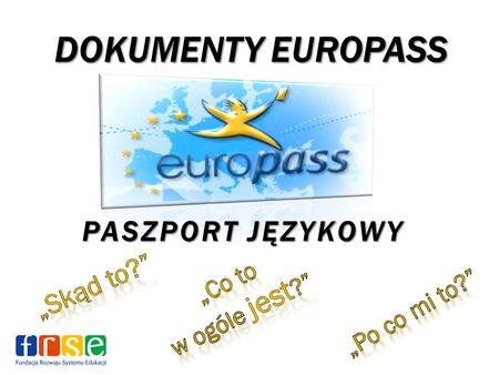 PASZPORT JĘZYKOWY DOKUMENTY EUROPASS. 4 X EUROPASS Europass Europass jest inicjatywą Komisji Europejskiej umożliwiającą każdemu obywatelowi Unii lepszą.