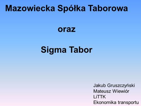 Mazowiecka Spółka Taborowa oraz Sigma Tabor Jakub Gruszczyński Mateusz Wiewiór LiTTK Ekonomika transportu.