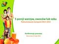 5 porcji warzyw, owoców lub soku Podsumowanie kampanii 2011-1014 Konferencja prasowa Warszawa, 6 maja 2014.