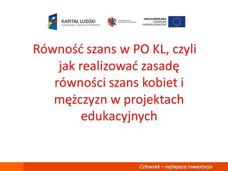 Równość szans w PO KL, czyli jak realizować zasadę równości szans kobiet i mężczyzn w projektach edukacyjnych Człowiek – najlepsza inwestycja.