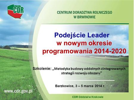 Podejście Leader w nowym okresie programowania 2014-2020 CDR Oddział w Krakowie Barzkowice, 3 – 5 marca 2014 r. Szkolenie: „ Metodyka budowy oddolnych.