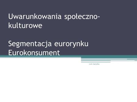Uwarunkowania społeczno- kulturowe Segmentacja eurorynku Eurokonsument A.M. Zarzycka.