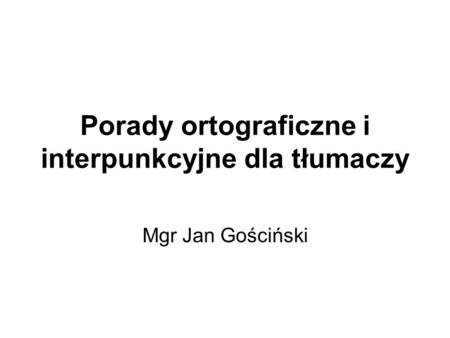 Porady ortograficzne i interpunkcyjne dla tłumaczy Mgr Jan Gościński.