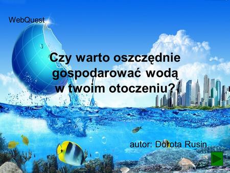 Czy warto oszczędnie gospodarować wodą w twoim otoczeniu? autor: Dorota Rusin WebQuest.