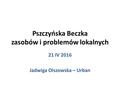 Pszczyńska Beczka zasobów i problemów lokalnych 21 IV 2016 Jadwiga Olszowska – Urban.