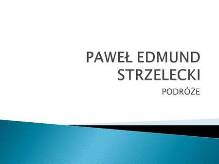 PODRÓŻE. 1797-1873 Paweł Edmund Strzelecki Paweł Edmund Strzelecki urodził się w Głuszynie (obecnie część Poznania) w rodzinie zubożałego szlachcica.