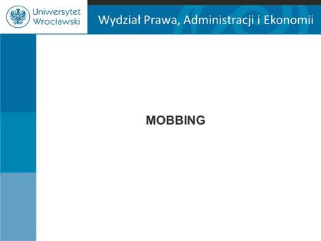 Wydział Prawa, Administracji i Ekonomii MOBBING. Wydział Prawa, Administracji i Ekonomii Art. 94 3 § 1. Pracodawca jest obowiązany przeciwdziałać mobbingowi.