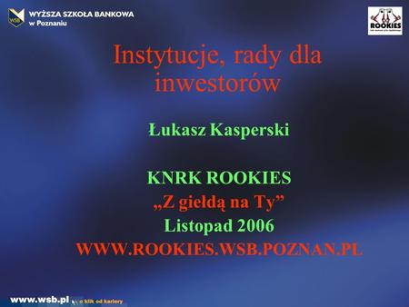 Instytucje, rady dla inwestorów Łukasz Kasperski KNRK ROOKIES „Z giełdą na Ty” Listopad 2006 WWW.ROOKIES.WSB.POZNAN.PL.
