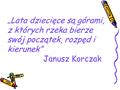 „Lata dziecięce są górami, z których rzeka bierze swój początek, rozpęd i kierunek” Janusz Korczak.