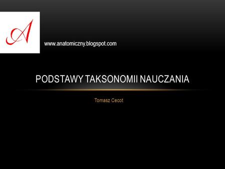 PODSTAWY TAKSONOMII NAUCZANIA Tomasz Cecot www.anatomiczny.blogspot.com.