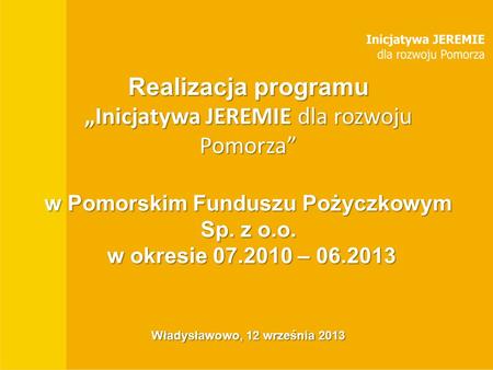 Tytuł prezentacji BGK Miasto, data Realizacja programu „Inicjatywa JEREMIE dla rozwoju Pomorza” w Pomorskim Funduszu Pożyczkowym Sp. z o.o. w okresie 07.2010.