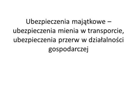 Ubezpieczenia majątkowe – ubezpieczenia mienia w transporcie, ubezpieczenia przerw w działalności gospodarczej.