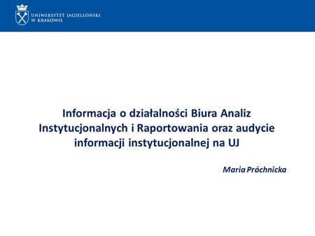 ...... Informacja o działalności Biura Analiz Instytucjonalnych i Raportowania oraz audycie informacji instytucjonalnej na UJ Maria Próchnicka.