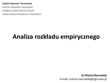 Analiza rozkładu empirycznego dr Marta Marszałek   Zakład Statystyki Stosowanej Instytut Statystyki i Demografii Kolegium.