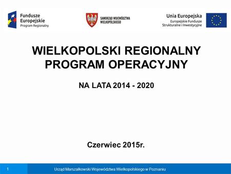 1 Urząd Marszałkowski Województwa Wielkopolskiego w Poznaniu WIELKOPOLSKI REGIONALNY PROGRAM OPERACYJNY NA LATA 2014 - 2020 Czerwiec 2015r.