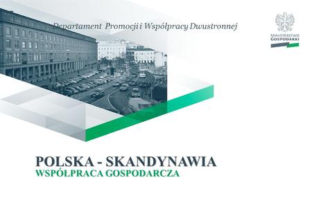 POLSKA - SKANDYNAWIA WSPÓŁPRACA GOSPODARCZA Departament Promocji i Współpracy Dwustronnej.