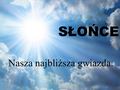 SŁOŃCE Nasza najbliższa gwiazda.. Słońce jest gwiazdą centralnego Układu Słonecznego. Krąży wokół niej Ziemia, inne planety tego układu, planety karłowate.