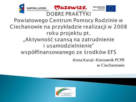 Anna Karaś-Kierownik PCPR w Ciechanowie. Powiatowe Centrum Pomocy Rodzinie w okresie czerwiec – grudzień 2008 roku realizowało: - Projekt „Aktywność szansą.