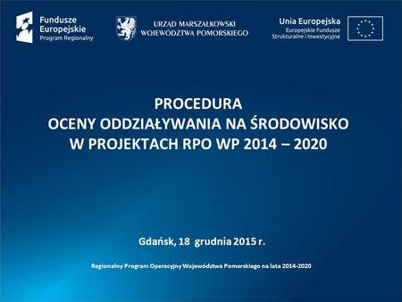 PROCEDURA OCENY ODDZIAŁYWANIA NA ŚRODOWISKO W PROJEKTACH RPO WP 2014 – 2020 Regionalny Program Operacyjny Województwa Pomorskiego na lata 2014-2020 Gdańsk,