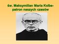 Św. Maksymilian Maria Kolbe- patron naszych czasów.
