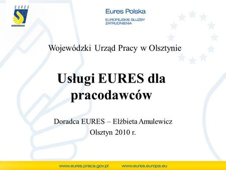 Usługi EURES dla pracodawców Doradca EURES – Elżbieta Amulewicz Olsztyn 2010 r. Wojewódzki Urząd Pracy w Olsztynie.