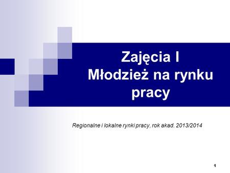 1 Zajęcia I Młodzież na rynku pracy Regionalne i lokalne rynki pracy, rok akad. 2013/2014.
