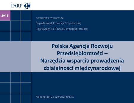 2013 Polska Agencja Rozwoju Przedsiębiorczości – Narzędzia wsparcia prowadzenia działalności międzynarodowej Kaliningrad, 24 czerwca 2013 r. Aleksandra.