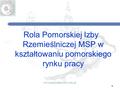 1 Rola Pomorskiej Izby Rzemieślniczej MSP w kształtowaniu pomorskiego rynku pracy www.pomorskaizba.com.pl.