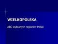 WIELKOPOLSKA ABC wybranych regionów Polski. Położenie regionu Powszechnie uznaje się, że obszar tzw. Wielkopolski właściwej, to region, którego głównymi.