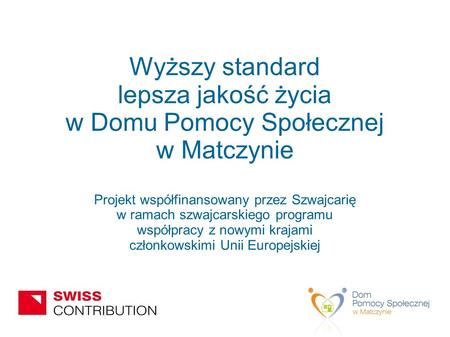 Wyższy standard lepsza jakość życia w Domu Pomocy Społecznej w Matczynie Projekt współfinansowany przez Szwajcarię w ramach szwajcarskiego programu współpracy.