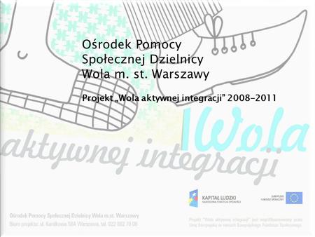 Projekt „Wola aktywnej integracji” 2008-2011 Ośrodek Pomocy Społecznej Dzielnicy Wola m. st. Warszawy.