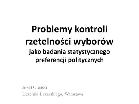 Problemy kontroli rzetelności wyborów jako badania statystycznego preferencji politycznych Józef Oleński Uczelnia Łazarskiego, Warszawa.