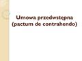 Umowa przedwstępna (pactum de contrahendo). art. 389 § 1 k.c.: Umowa, przez którą jedna ze stron lub obie zobowiązują się do zawarcia oznaczonej umowy.