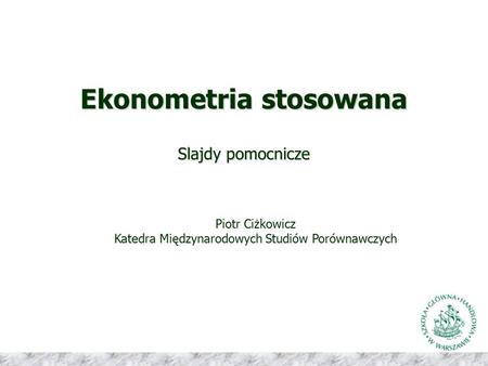 Ekonometria stosowana Slajdy pomocnicze Piotr Ciżkowicz Katedra Międzynarodowych Studiów Porównawczych.