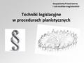 Techniki legislacyjne w procedurach planistycznych Gospodarka Przestrzenna I rok studiów magisterskich.
