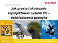 EcoSolar Energie odnawialne – zasilamy przyszłość! EcoSolar Jak prosto i skutecznie zaprojektować system PV – doświadczenia praktyka Energia dla Ciebie!
