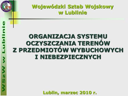 Wojewódzki Sztab Wojskowy w Lublinie Lublin, marzec 2010 r. ORGANIZACJA SYSTEMU OCZYSZCZANIA TERENÓW Z PRZEDMIOTÓW WYBUCHOWYCH I NIEBEZPIECZNYCH.