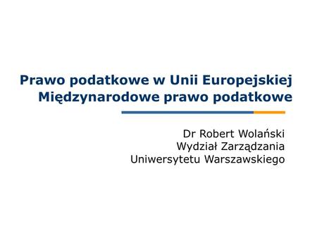 Dr Robert Wolański Wydział Zarządzania Uniwersytetu Warszawskiego Prawo podatkowe w Unii Europejskiej Międzynarodowe prawo podatkowe.