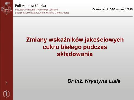 Szkoła Letnia STC — Łódź 2009 1 Dr inż. Krystyna Lisik Zmiany wskaźników jakościowych cukru białego podczas składowania.