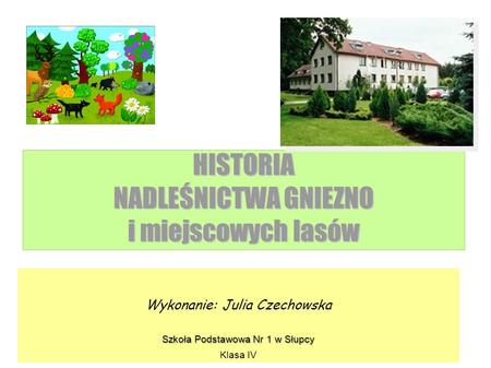 HISTORIA NADLEŚNICTWA GNIEZNO i miejscowych lasów Wykonanie: Julia Czechowska Szkoła Podstawowa Nr 1 w Słupcy Klasa IV.