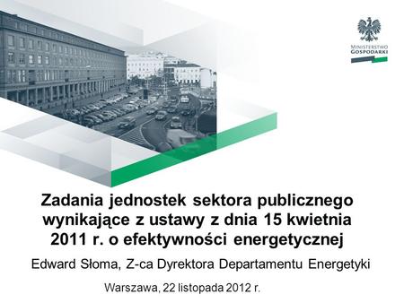 Zadania jednostek sektora publicznego wynikające z ustawy z dnia 15 kwietnia 2011 r. o efektywności energetycznej Edward Słoma, Z-ca Dyrektora Departamentu.