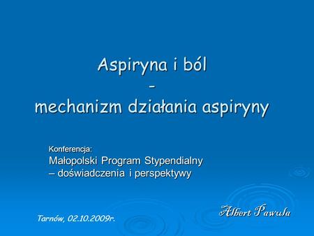 Aspiryna i ból - mechanizm działania aspiryny Albert Pawula Konferencja: Małopolski Program Stypendialny – doświadczenia i perspektywy Tarnów, 02.10.2009r.
