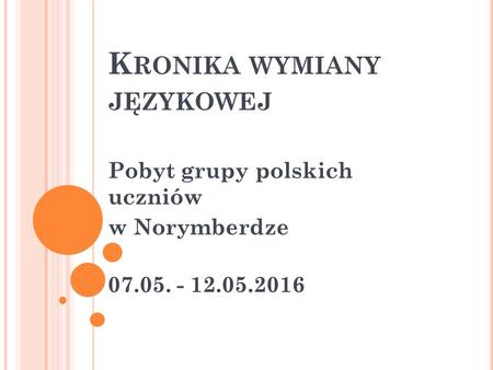 K RONIKA WYMIANY JĘZYKOWEJ Pobyt grupy polskich uczniów w Norymberdze 07.05. - 12.05.2016.