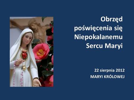 Obrzęd poświęcenia się Niepokalanemu Sercu Maryi 22 sierpnia 2012 MARYI KRÓLOWEJ.