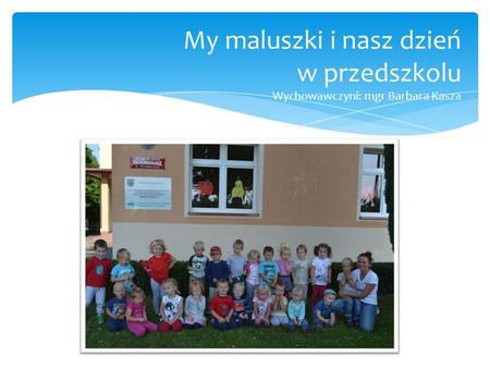 My maluszki i nasz dzień w przedszkolu Wychowawczyni: mgr Barbara Kasza.