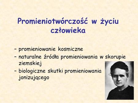 Promieniotwórczość w życiu człowieka –promieniowanie kosmiczne –naturalne źródła promieniowania w skorupie ziemskiej –biologiczne skutki promieniowania.