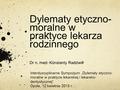 Dylematy etyczno- moralne w praktyce lekarza rodzinnego Dr n. med. Konstanty Radziwiłł Interdyscyplinarne Sympozjum „Dylematy etyczno- moralne w praktyce.