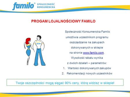 PROGAM LOJALNOŚCIOWY FAMILO Społeczność Konsumencka Familo umożliwia uczestnikom programu oszczędzanie na zakupach dokonywanych w sklepie na stronie www.familo.com.www.familo.com.